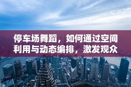 停车场舞蹈，如何通过空间利用与动态编排，激发观众与环境的互动？