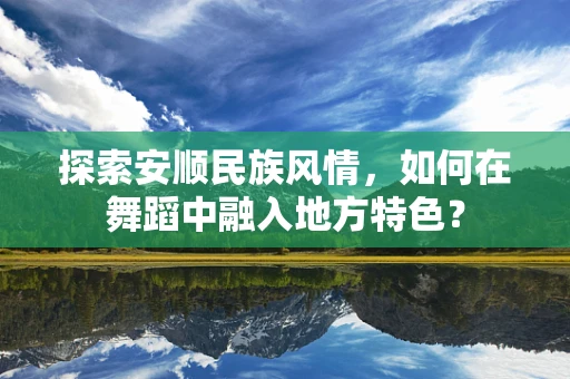 探索安顺民族风情，如何在舞蹈中融入地方特色？