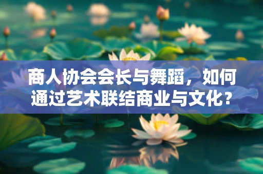 商人协会会长与舞蹈，如何通过艺术联结商业与文化？