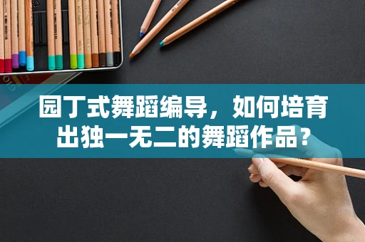 园丁式舞蹈编导，如何培育出独一无二的舞蹈作品？
