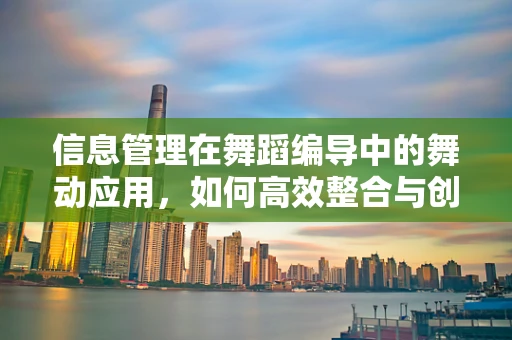信息管理在舞蹈编导中的舞动应用，如何高效整合与创新？