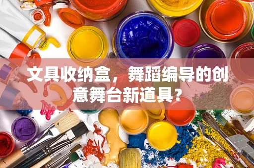 文具收纳盒，舞蹈编导的创意舞台新道具？