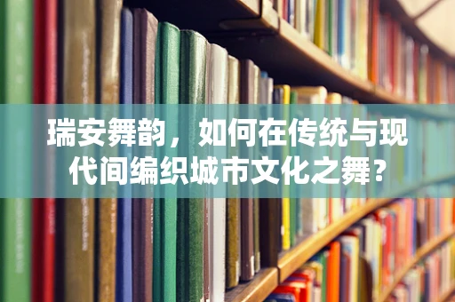 瑞安舞韵，如何在传统与现代间编织城市文化之舞？