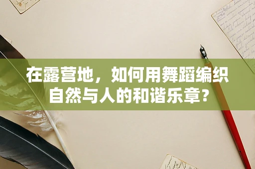 在露营地，如何用舞蹈编织自然与人的和谐乐章？