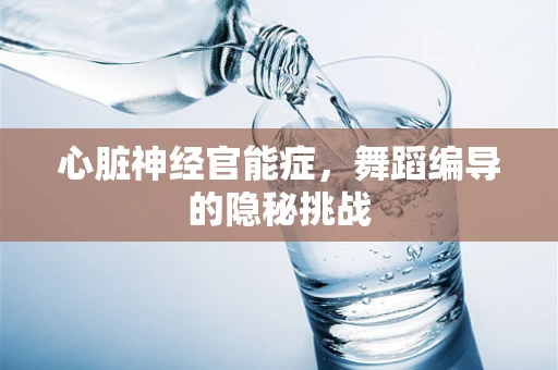 心脏神经官能症，舞蹈编导的隐秘挑战