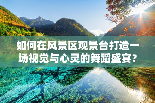 如何在风景区观景台打造一场视觉与心灵的舞蹈盛宴？