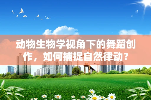 动物生物学视角下的舞蹈创作，如何捕捉自然律动？