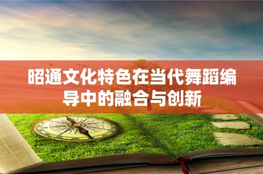 昭通文化特色在当代舞蹈编导中的融合与创新