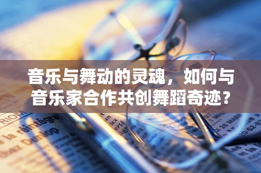 音乐与舞动的灵魂，如何与音乐家合作共创舞蹈奇迹？