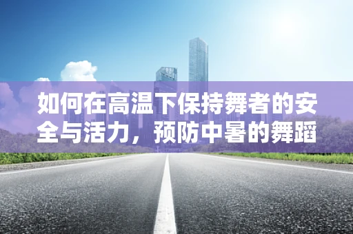 如何在高温下保持舞者的安全与活力，预防中暑的舞蹈编排策略