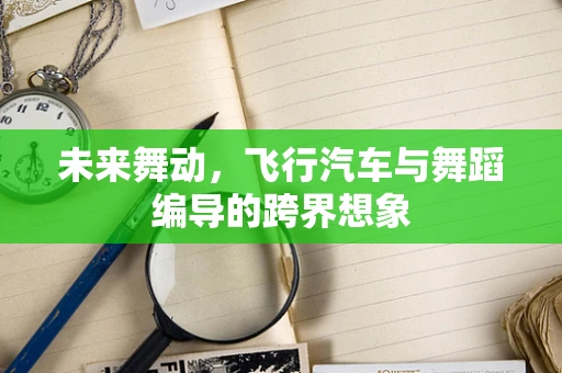 未来舞动，飞行汽车与舞蹈编导的跨界想象
