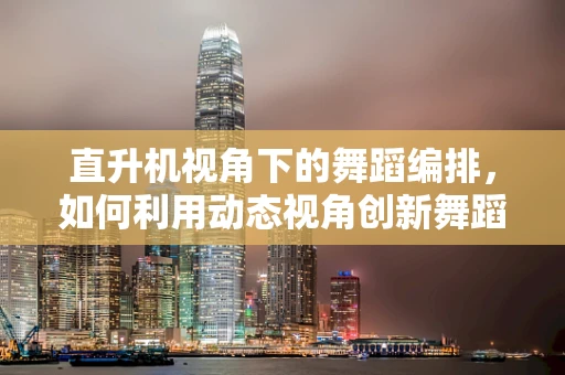 直升机视角下的舞蹈编排，如何利用动态视角创新舞蹈表现力？