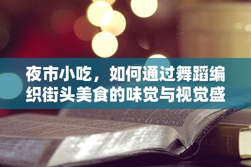 夜市小吃，如何通过舞蹈编织街头美食的味觉与视觉盛宴？