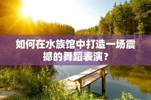 如何在水族馆中打造一场震撼的舞蹈表演？