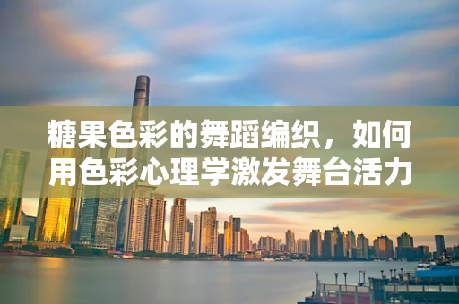糖果色彩的舞蹈编织，如何用色彩心理学激发舞台活力？