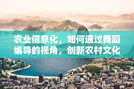 农业信息化，如何通过舞蹈编导的视角，创新农村文化传播方式？