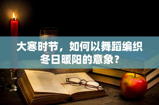 大寒时节，如何以舞蹈编织冬日暖阳的意象？