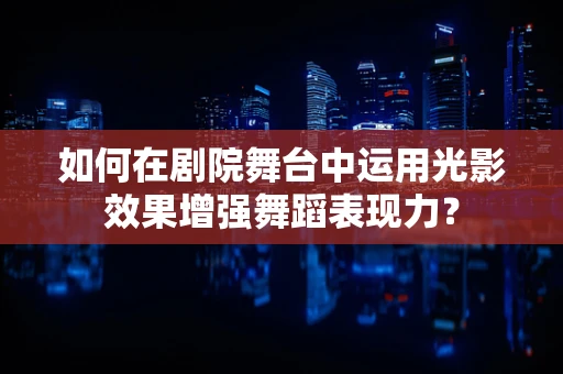 如何在剧院舞台中运用光影效果增强舞蹈表现力？