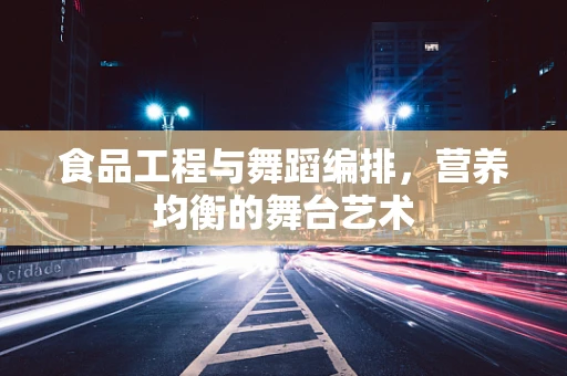 食品工程与舞蹈编排，营养均衡的舞台艺术