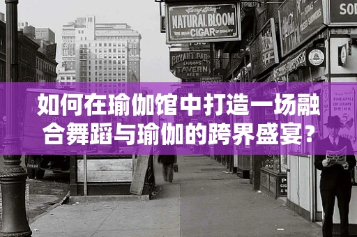 如何在瑜伽馆中打造一场融合舞蹈与瑜伽的跨界盛宴？