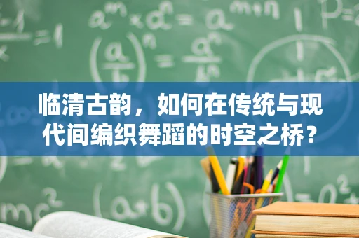 临清古韵，如何在传统与现代间编织舞蹈的时空之桥？
