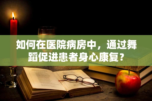 如何在医院病房中，通过舞蹈促进患者身心康复？