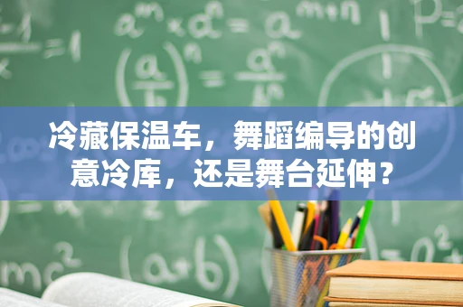 冷藏保温车，舞蹈编导的创意冷库，还是舞台延伸？
