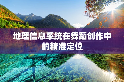 地理信息系统在舞蹈创作中的精准定位