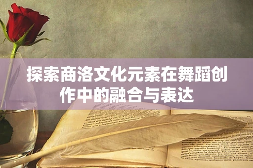 探索商洛文化元素在舞蹈创作中的融合与表达