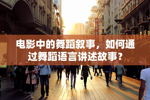 电影中的舞蹈叙事，如何通过舞蹈语言讲述故事？