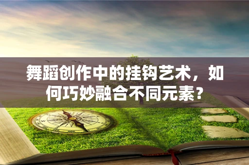 舞蹈创作中的挂钩艺术，如何巧妙融合不同元素？