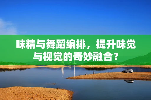 味精与舞蹈编排，提升味觉与视觉的奇妙融合？