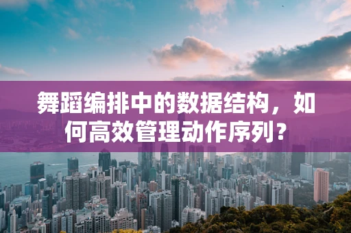 舞蹈编排中的数据结构，如何高效管理动作序列？