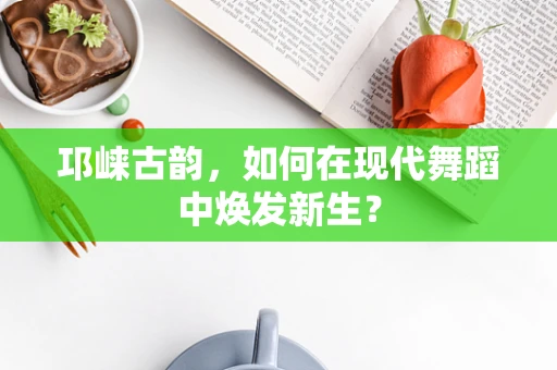 邛崃古韵，如何在现代舞蹈中焕发新生？