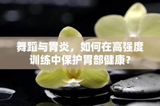 舞蹈与胃炎，如何在高强度训练中保护胃部健康？