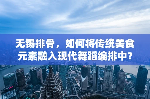 无锡排骨，如何将传统美食元素融入现代舞蹈编排中？