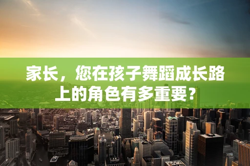 家长，您在孩子舞蹈成长路上的角色有多重要？