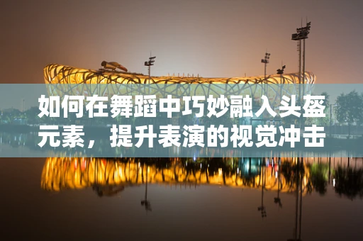 如何在舞蹈中巧妙融入头盔元素，提升表演的视觉冲击力？