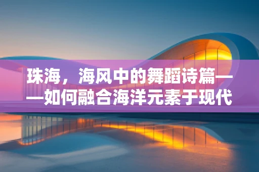 珠海，海风中的舞蹈诗篇——如何融合海洋元素于现代舞创作？