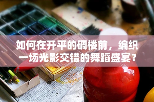 如何在开平的碉楼前，编织一场光影交错的舞蹈盛宴？
