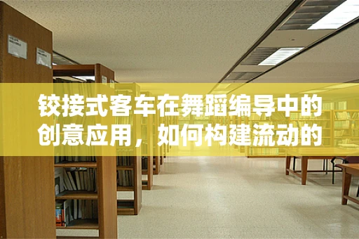 铰接式客车在舞蹈编导中的创意应用，如何构建流动的舞台意象？