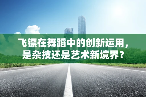 飞镖在舞蹈中的创新运用，是杂技还是艺术新境界？