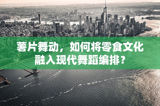 薯片舞动，如何将零食文化融入现代舞蹈编排？