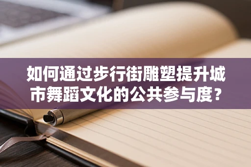如何通过步行街雕塑提升城市舞蹈文化的公共参与度？
