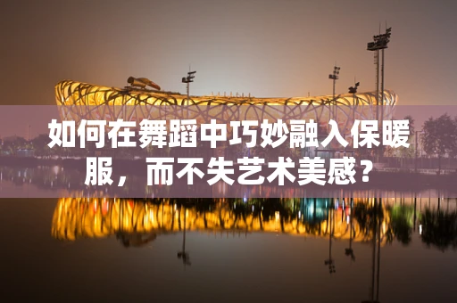 如何在舞蹈中巧妙融入保暖服，而不失艺术美感？