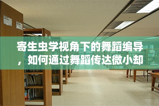 寄生虫学视角下的舞蹈编导，如何通过舞蹈传达微小却重要的生命故事？