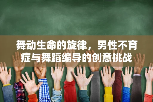 舞动生命的旋律，男性不育症与舞蹈编导的创意挑战