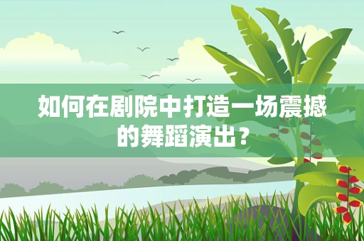 如何在剧院中打造一场震撼的舞蹈演出？