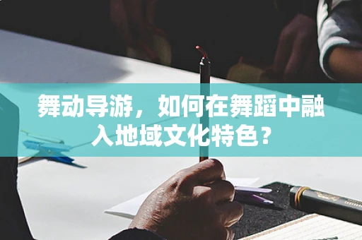 舞动导游，如何在舞蹈中融入地域文化特色？