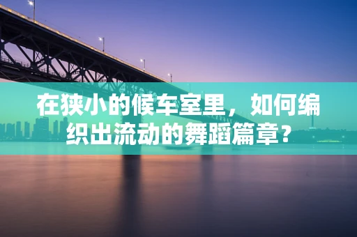 在狭小的候车室里，如何编织出流动的舞蹈篇章？